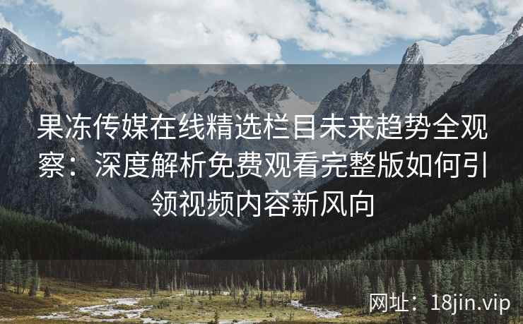 果冻传媒在线精选栏目未来趋势全观察：深度解析免费观看完整版如何引领视频内容新风向