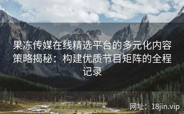 果冻传媒在线精选平台的多元化内容策略揭秘：构建优质节目矩阵的全程记录