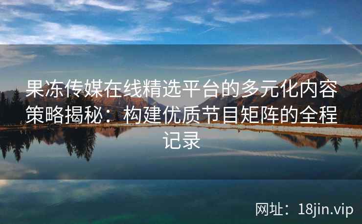 果冻传媒在线精选平台的多元化内容策略揭秘：构建优质节目矩阵的全程记录