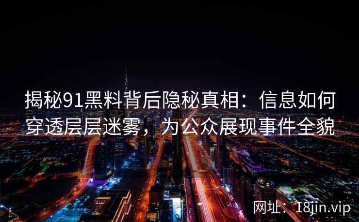 揭秘91黑料背后隐秘真相：信息如何穿透层层迷雾，为公众展现事件全貌