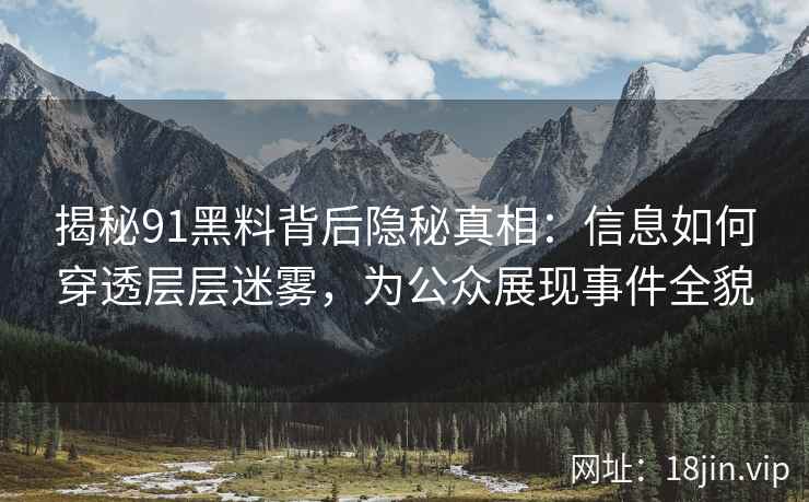 揭秘91黑料背后隐秘真相：信息如何穿透层层迷雾，为公众展现事件全貌