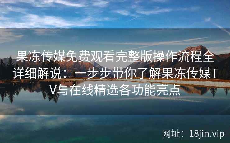 果冻传媒免费观看完整版操作流程全详细解说：一步步带你了解果冻传媒TV与在线精选各功能亮点