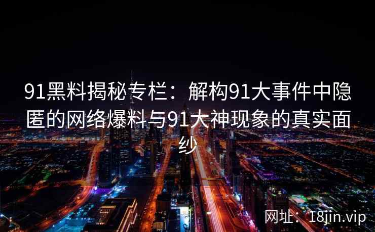 91黑料揭秘专栏：解构91大事件中隐匿的网络爆料与91大神现象的真实面纱