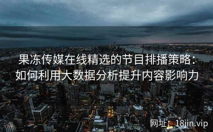 果冻传媒在线精选的节目排播策略：如何利用大数据分析提升内容影响力