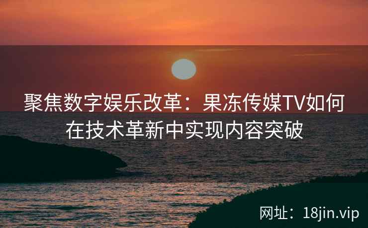 聚焦数字娱乐改革：果冻传媒TV如何在技术革新中实现内容突破