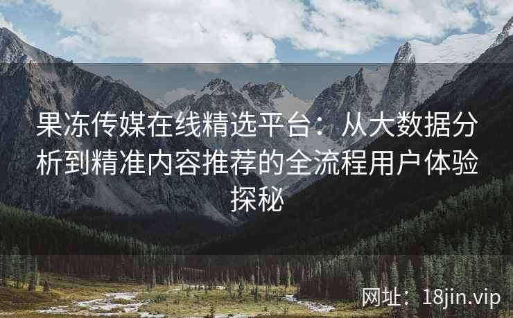 果冻传媒在线精选平台：从大数据分析到精准内容推荐的全流程用户体验探秘