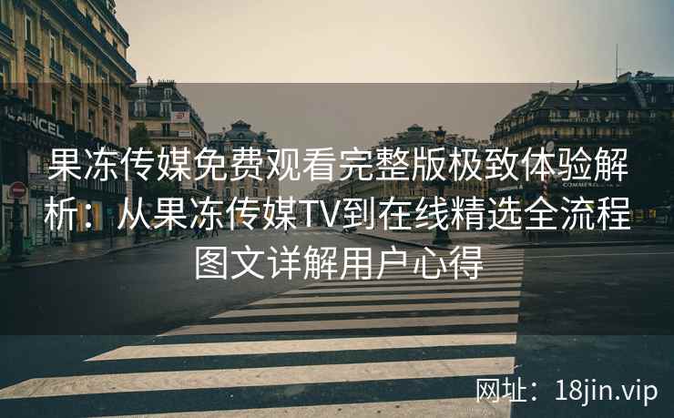 果冻传媒免费观看完整版极致体验解析：从果冻传媒TV到在线精选全流程图文详解用户心得
