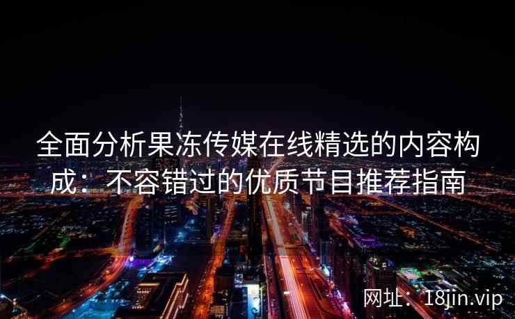 全面分析果冻传媒在线精选的内容构成：不容错过的优质节目推荐指南