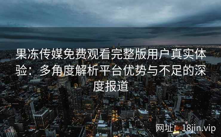 果冻传媒免费观看完整版用户真实体验：多角度解析平台优势与不足的深度报道